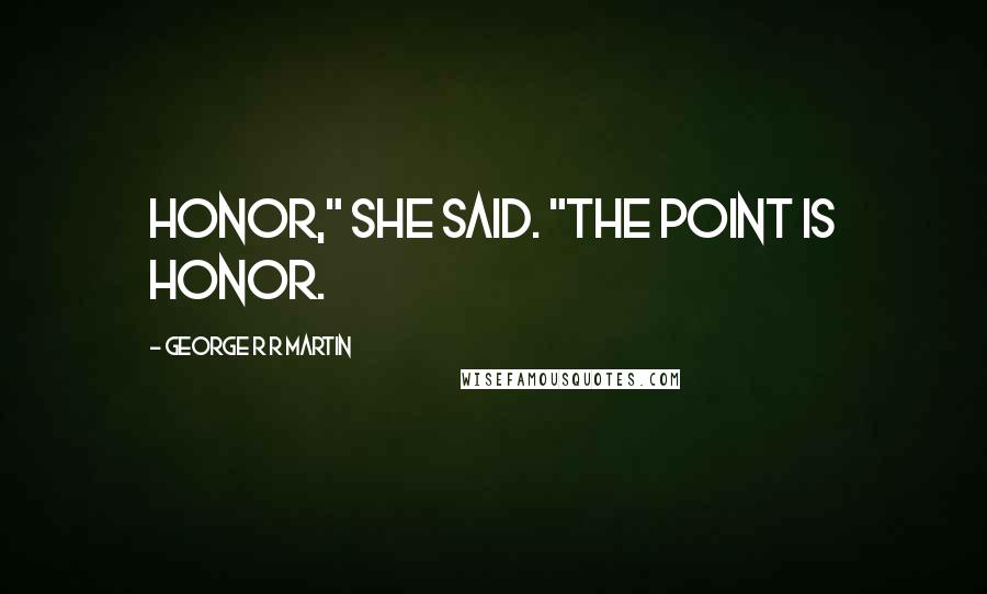 George R R Martin Quotes: Honor," she said. "The point is honor.