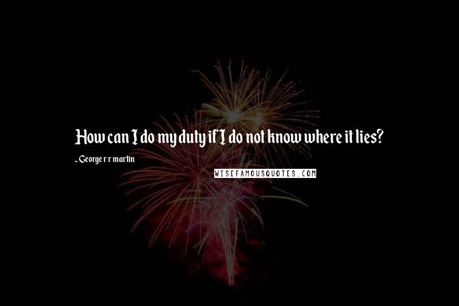 George R R Martin Quotes: How can I do my duty if I do not know where it lies?