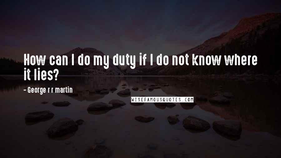 George R R Martin Quotes: How can I do my duty if I do not know where it lies?