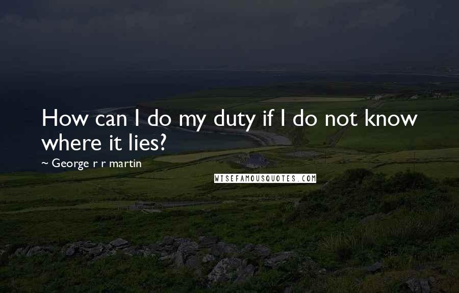 George R R Martin Quotes: How can I do my duty if I do not know where it lies?