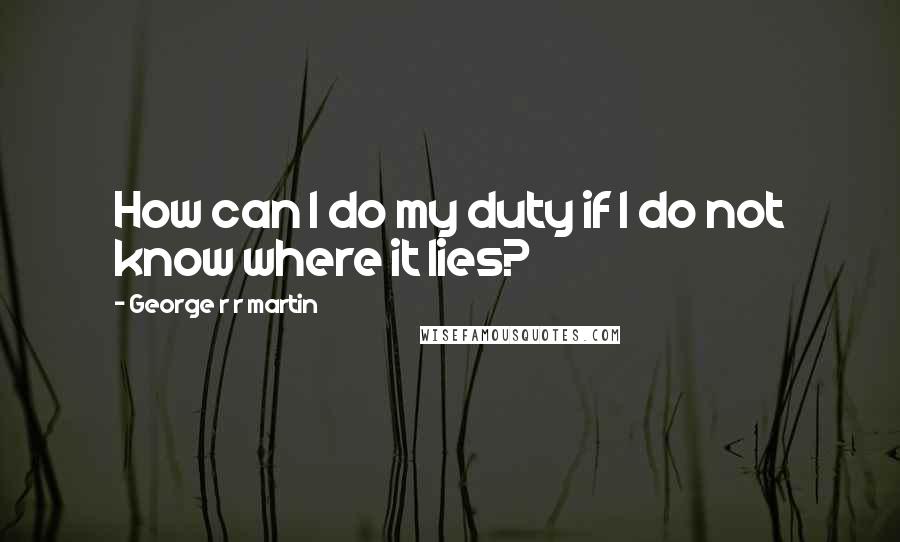 George R R Martin Quotes: How can I do my duty if I do not know where it lies?