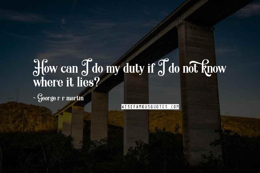 George R R Martin Quotes: How can I do my duty if I do not know where it lies?