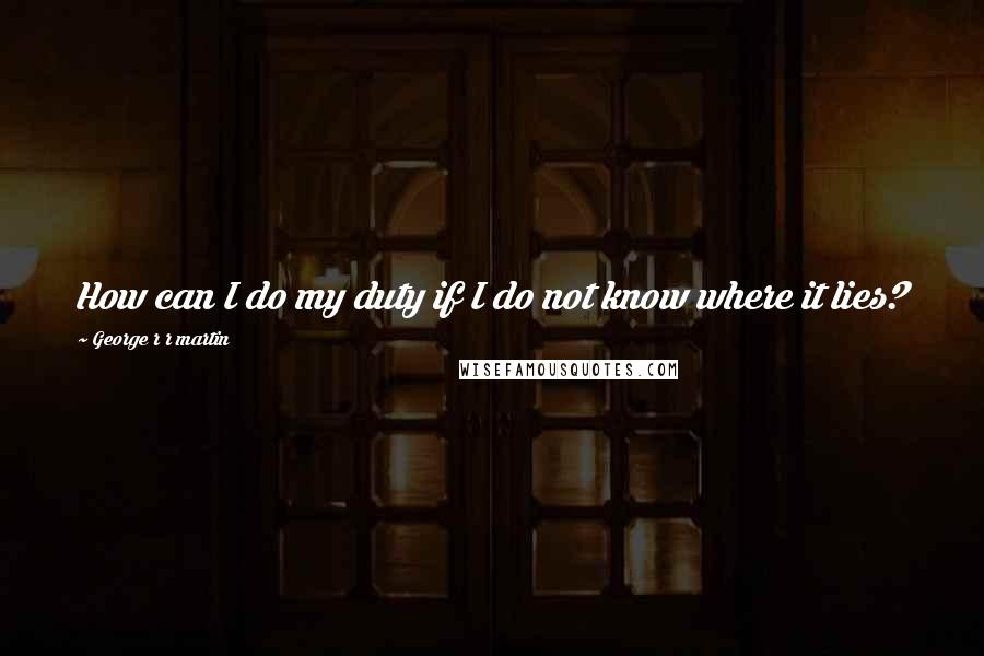 George R R Martin Quotes: How can I do my duty if I do not know where it lies?