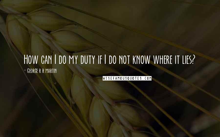 George R R Martin Quotes: How can I do my duty if I do not know where it lies?