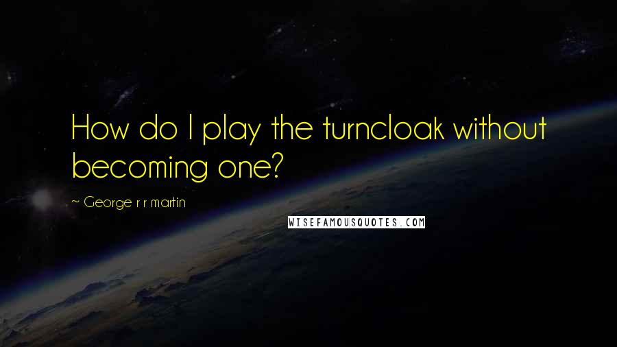 George R R Martin Quotes: How do I play the turncloak without becoming one?