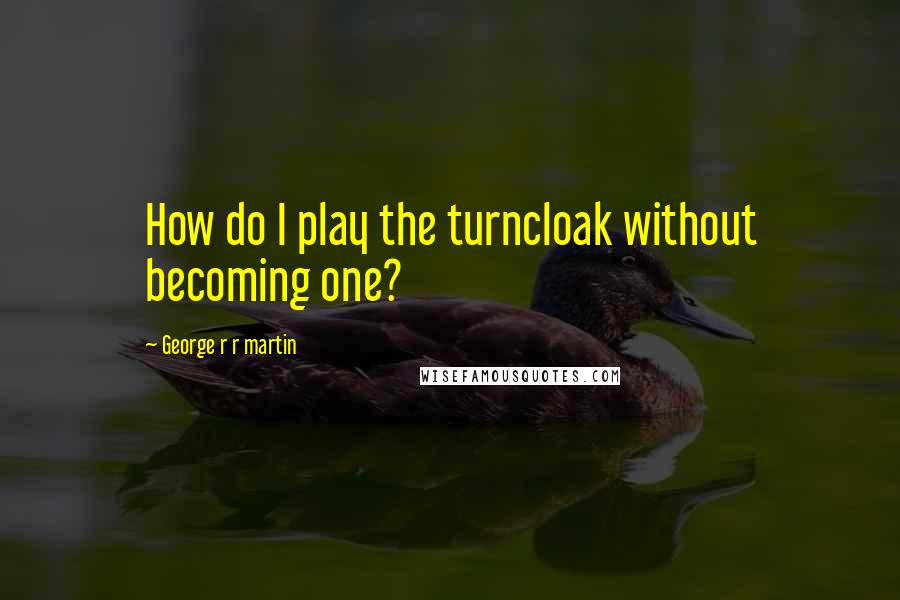 George R R Martin Quotes: How do I play the turncloak without becoming one?