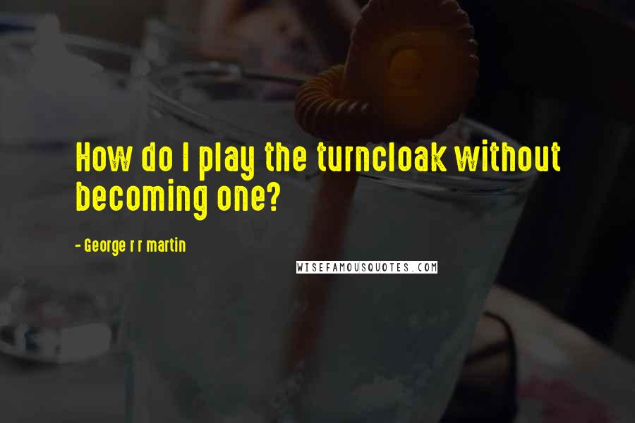 George R R Martin Quotes: How do I play the turncloak without becoming one?