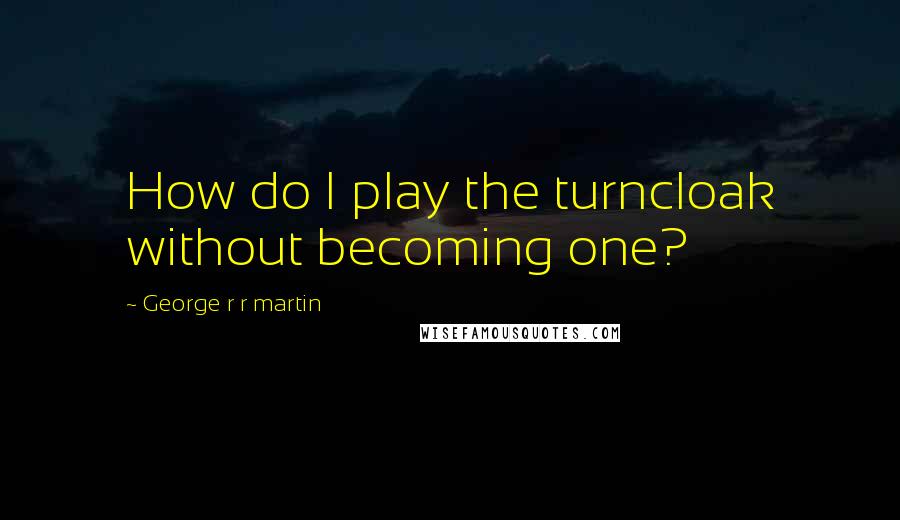 George R R Martin Quotes: How do I play the turncloak without becoming one?