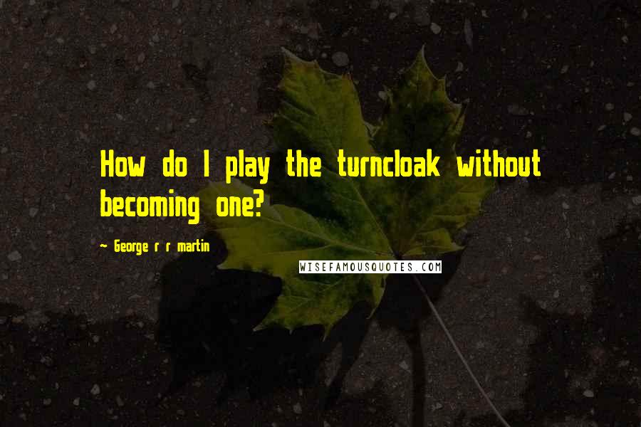 George R R Martin Quotes: How do I play the turncloak without becoming one?