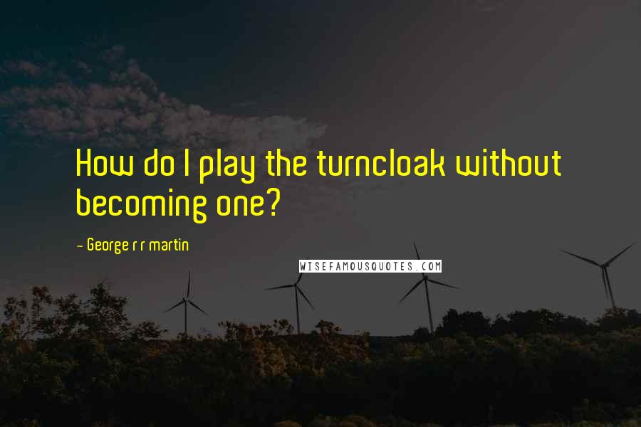 George R R Martin Quotes: How do I play the turncloak without becoming one?