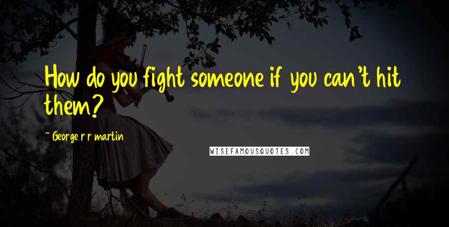 George R R Martin Quotes: How do you fight someone if you can't hit them?