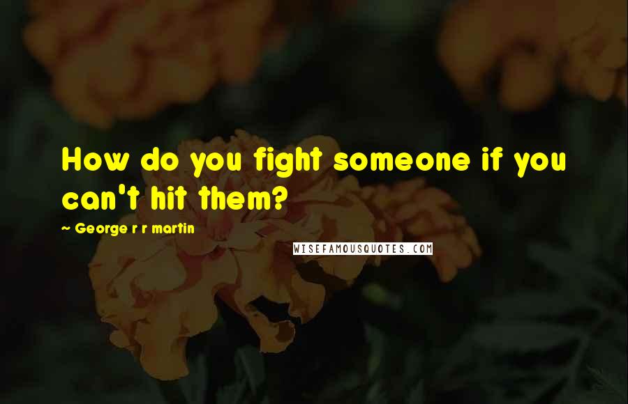 George R R Martin Quotes: How do you fight someone if you can't hit them?