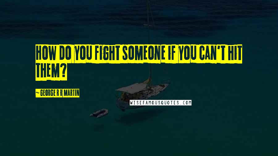 George R R Martin Quotes: How do you fight someone if you can't hit them?