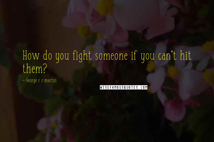 George R R Martin Quotes: How do you fight someone if you can't hit them?