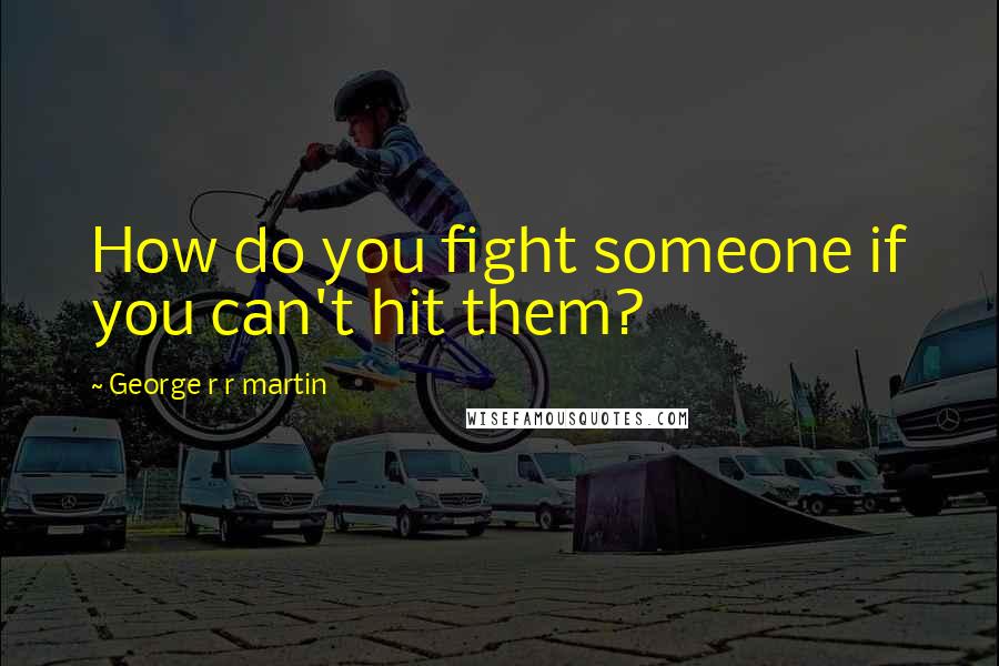 George R R Martin Quotes: How do you fight someone if you can't hit them?