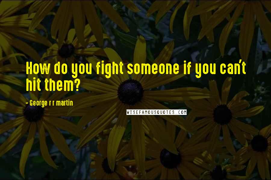 George R R Martin Quotes: How do you fight someone if you can't hit them?