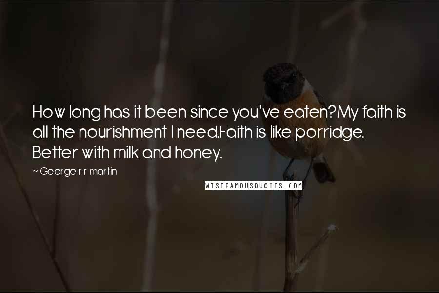 George R R Martin Quotes: How long has it been since you've eaten?My faith is all the nourishment I need.Faith is like porridge. Better with milk and honey.