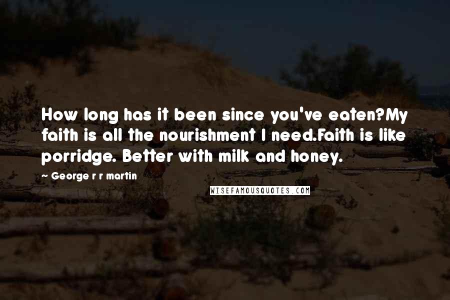 George R R Martin Quotes: How long has it been since you've eaten?My faith is all the nourishment I need.Faith is like porridge. Better with milk and honey.