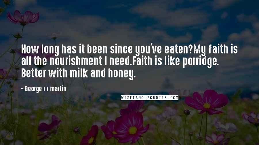 George R R Martin Quotes: How long has it been since you've eaten?My faith is all the nourishment I need.Faith is like porridge. Better with milk and honey.