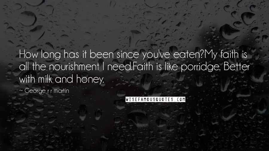 George R R Martin Quotes: How long has it been since you've eaten?My faith is all the nourishment I need.Faith is like porridge. Better with milk and honey.