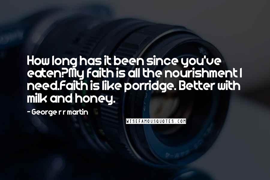 George R R Martin Quotes: How long has it been since you've eaten?My faith is all the nourishment I need.Faith is like porridge. Better with milk and honey.