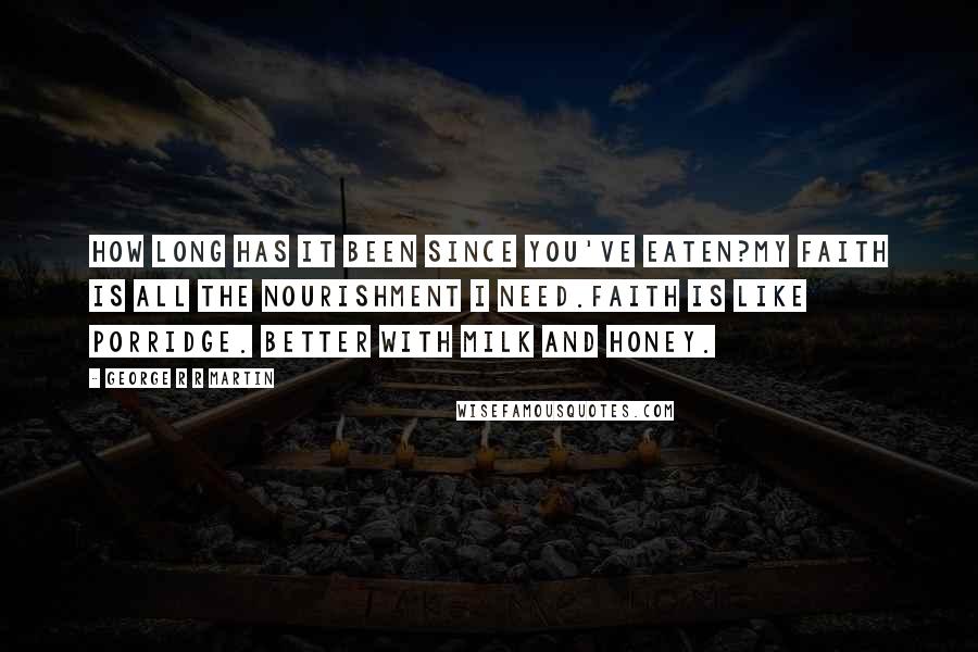 George R R Martin Quotes: How long has it been since you've eaten?My faith is all the nourishment I need.Faith is like porridge. Better with milk and honey.