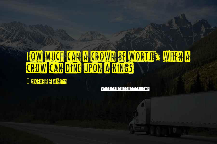 George R R Martin Quotes: How much can a crown be worth, when a crow can dine upon a king?