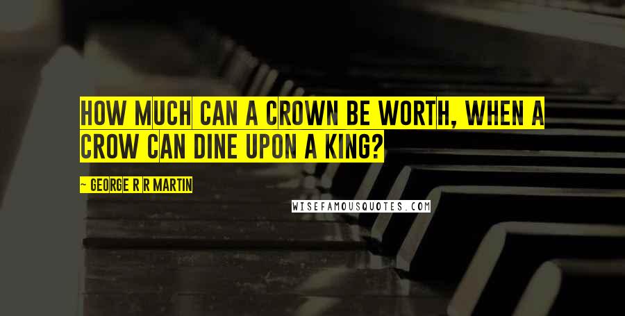 George R R Martin Quotes: How much can a crown be worth, when a crow can dine upon a king?