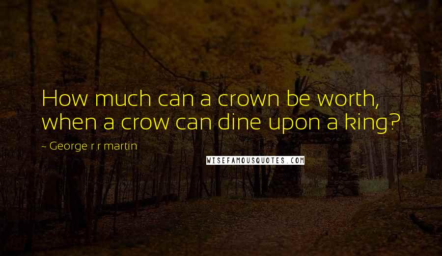 George R R Martin Quotes: How much can a crown be worth, when a crow can dine upon a king?