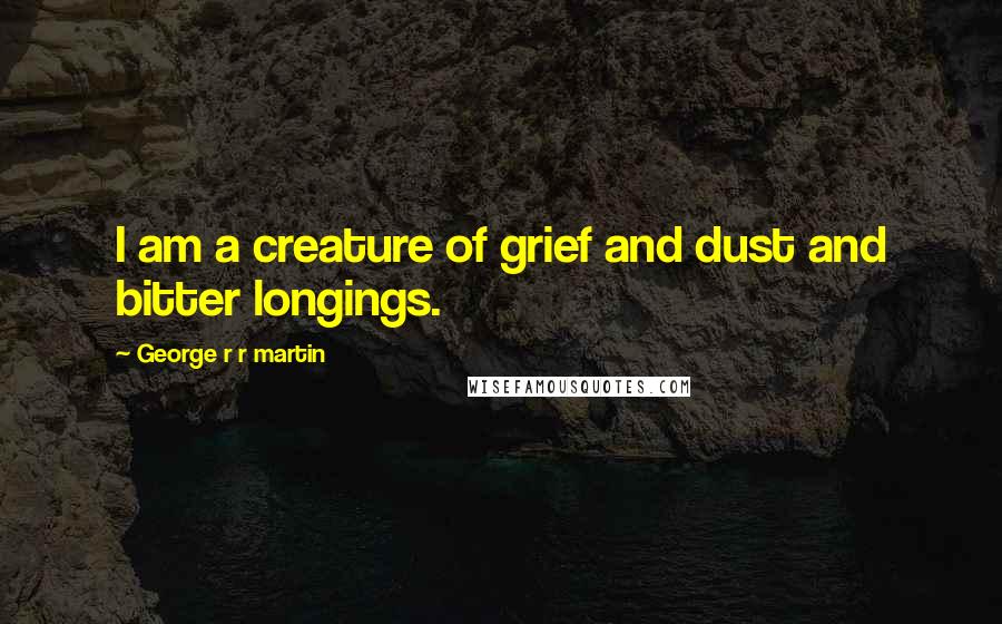 George R R Martin Quotes: I am a creature of grief and dust and bitter longings.