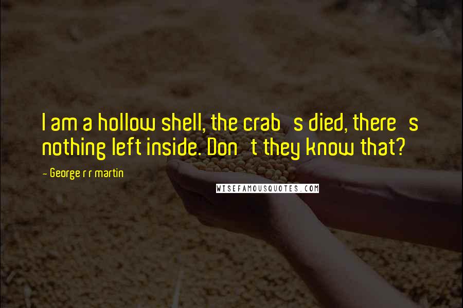 George R R Martin Quotes: I am a hollow shell, the crab's died, there's nothing left inside. Don't they know that?