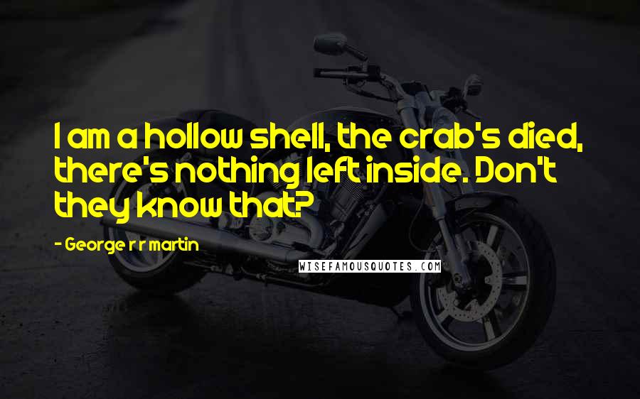 George R R Martin Quotes: I am a hollow shell, the crab's died, there's nothing left inside. Don't they know that?