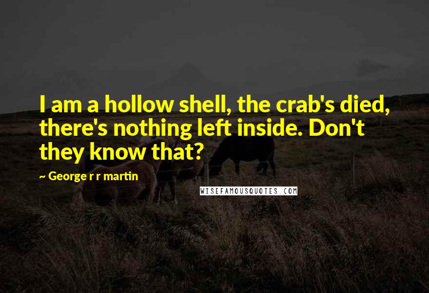 George R R Martin Quotes: I am a hollow shell, the crab's died, there's nothing left inside. Don't they know that?