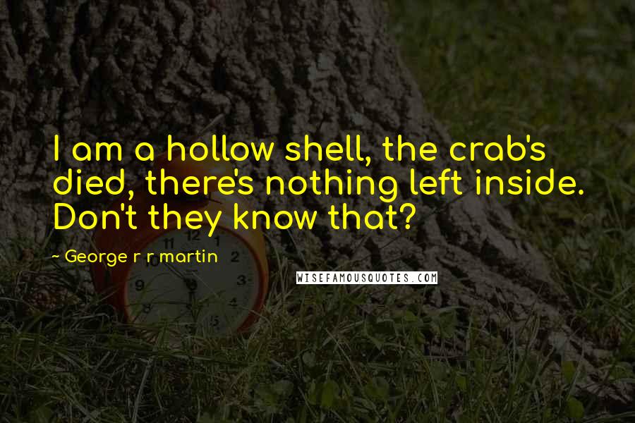 George R R Martin Quotes: I am a hollow shell, the crab's died, there's nothing left inside. Don't they know that?