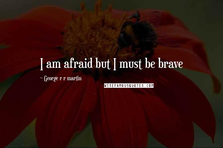 George R R Martin Quotes: I am afraid but I must be brave