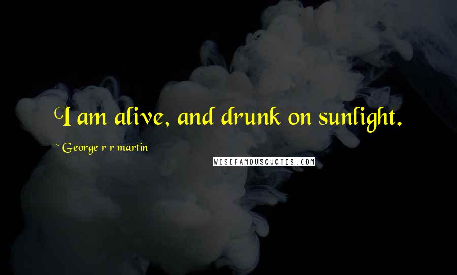 George R R Martin Quotes: I am alive, and drunk on sunlight.