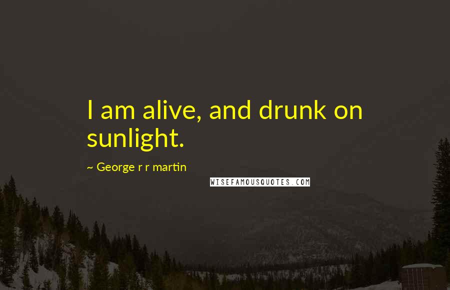 George R R Martin Quotes: I am alive, and drunk on sunlight.