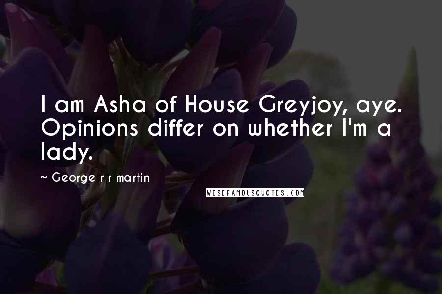 George R R Martin Quotes: I am Asha of House Greyjoy, aye. Opinions differ on whether I'm a lady.