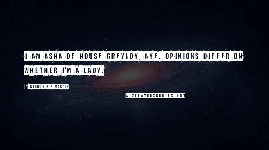 George R R Martin Quotes: I am Asha of House Greyjoy, aye. Opinions differ on whether I'm a lady.