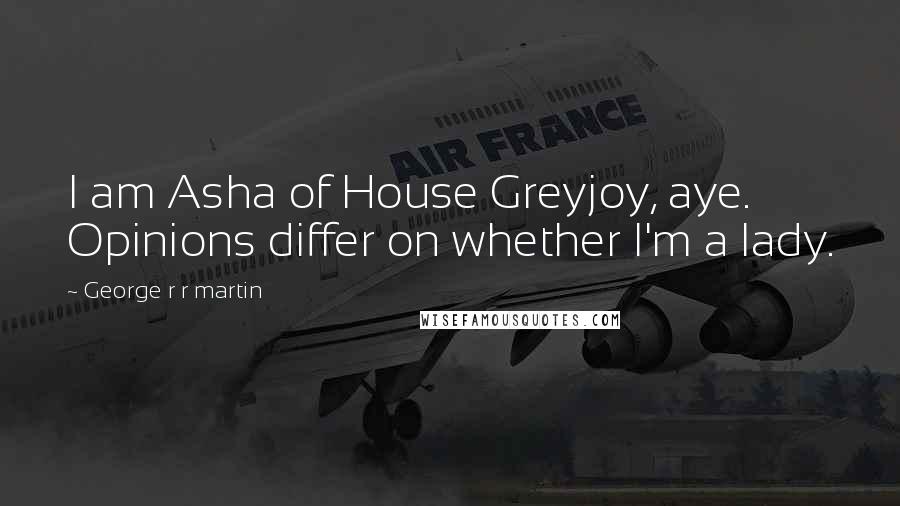 George R R Martin Quotes: I am Asha of House Greyjoy, aye. Opinions differ on whether I'm a lady.