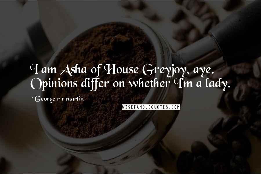 George R R Martin Quotes: I am Asha of House Greyjoy, aye. Opinions differ on whether I'm a lady.