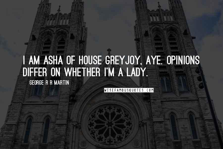 George R R Martin Quotes: I am Asha of House Greyjoy, aye. Opinions differ on whether I'm a lady.