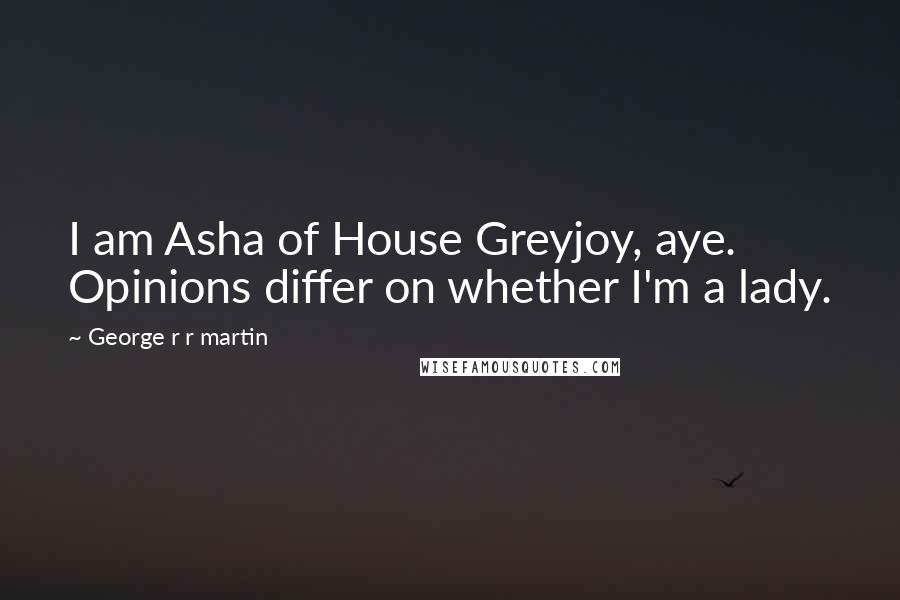 George R R Martin Quotes: I am Asha of House Greyjoy, aye. Opinions differ on whether I'm a lady.