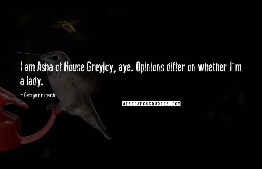 George R R Martin Quotes: I am Asha of House Greyjoy, aye. Opinions differ on whether I'm a lady.