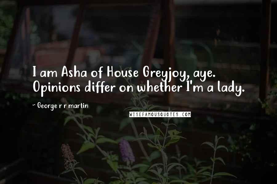 George R R Martin Quotes: I am Asha of House Greyjoy, aye. Opinions differ on whether I'm a lady.