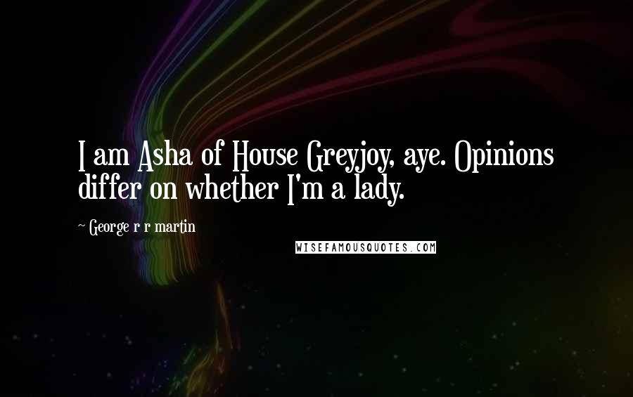 George R R Martin Quotes: I am Asha of House Greyjoy, aye. Opinions differ on whether I'm a lady.