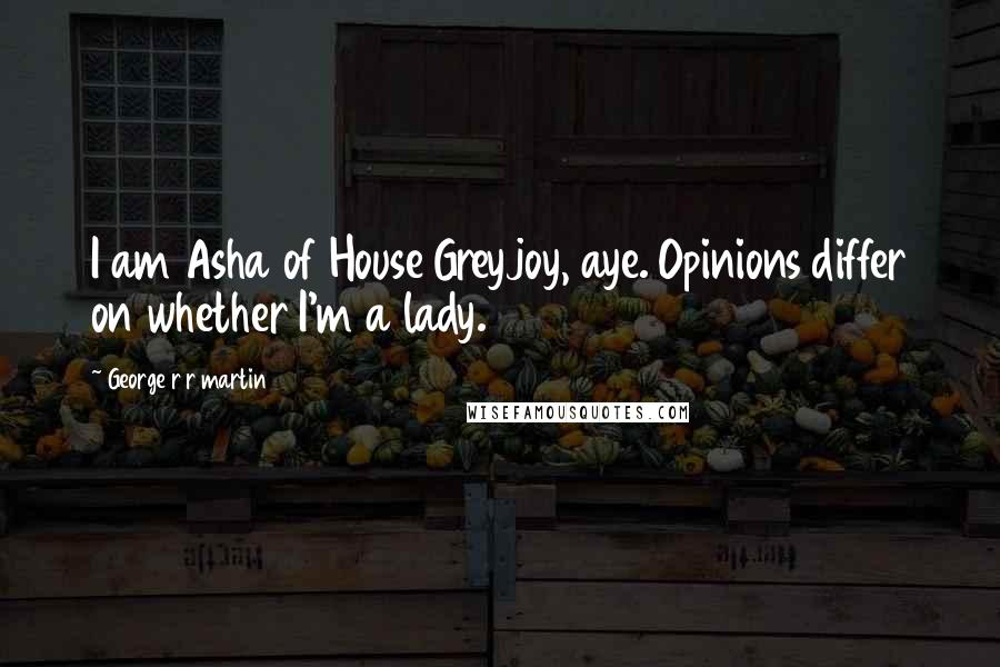 George R R Martin Quotes: I am Asha of House Greyjoy, aye. Opinions differ on whether I'm a lady.