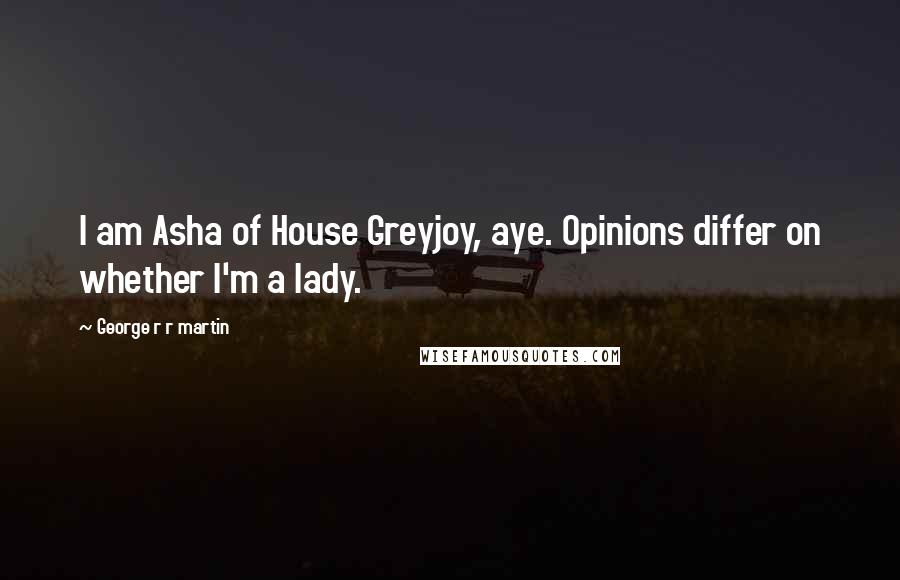 George R R Martin Quotes: I am Asha of House Greyjoy, aye. Opinions differ on whether I'm a lady.