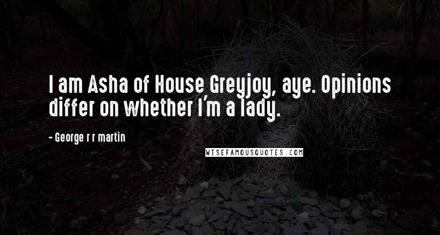 George R R Martin Quotes: I am Asha of House Greyjoy, aye. Opinions differ on whether I'm a lady.