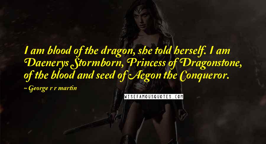 George R R Martin Quotes: I am blood of the dragon, she told herself. I am Daenerys Stormborn, Princess of Dragonstone, of the blood and seed of Aegon the Conqueror.